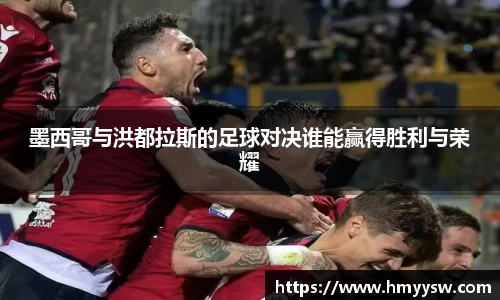 墨西哥与洪都拉斯的足球对决谁能赢得胜利与荣耀